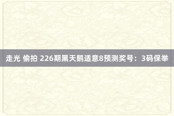 走光 偷拍 226期黑天鹅适意8预测奖号：3码保举