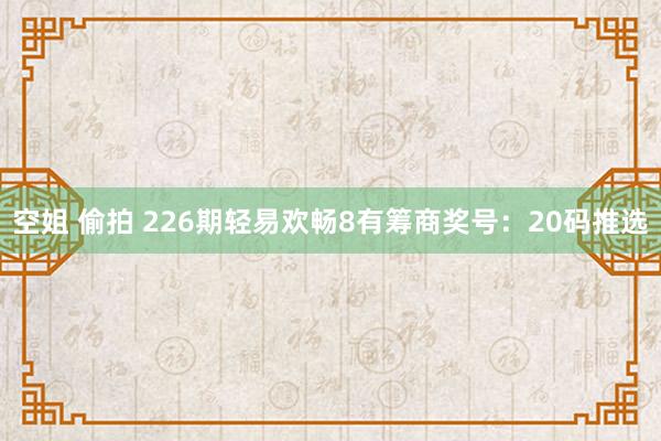 空姐 偷拍 226期轻易欢畅8有筹商奖号：20码推选