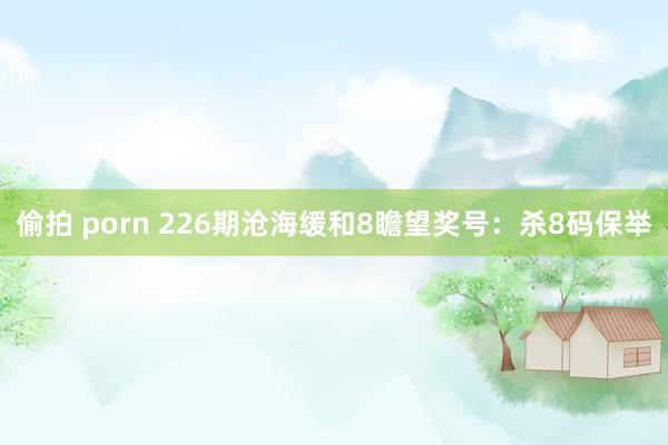 偷拍 porn 226期沧海缓和8瞻望奖号：杀8码保举