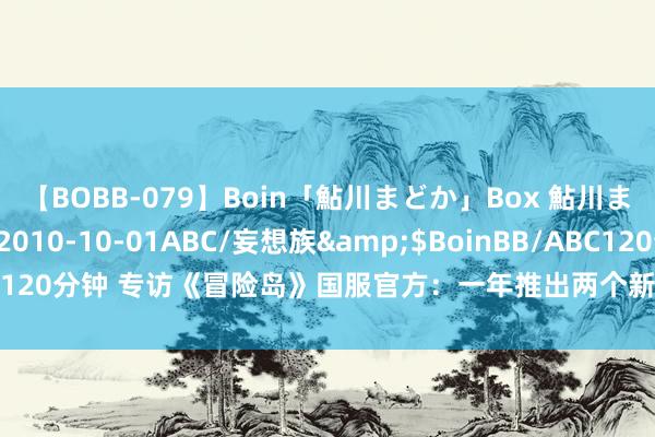 【BOBB-079】Boin「鮎川まどか」Box 鮎川まどか</a>2010-10-01ABC/妄想族&$BoinBB/ABC120分钟 专访《冒险岛》国服官方：一年推出两个新奇迹，期待老玩家们转头