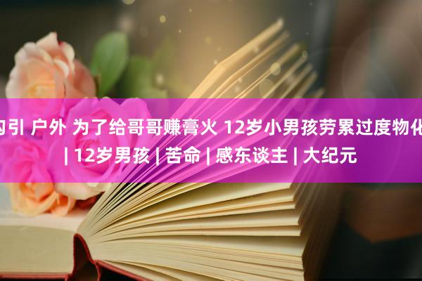 勾引 户外 为了给哥哥赚膏火 12岁小男孩劳累过度物化 | 12岁男孩 | 苦命 | 感东谈主 | 大纪元