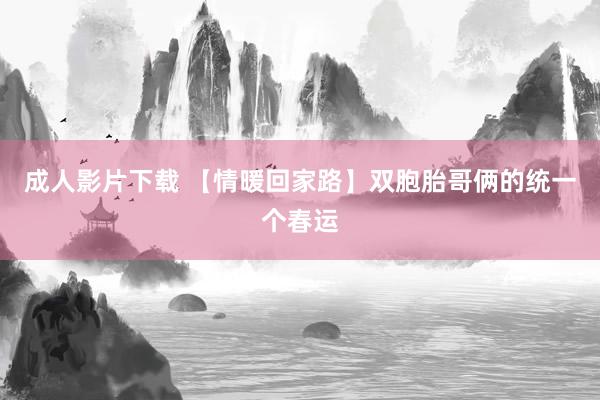 成人影片下载 【情暖回家路】双胞胎哥俩的统一个春运