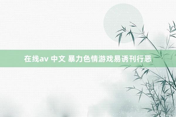 在线av 中文 暴力色情游戏易诱刊行恶