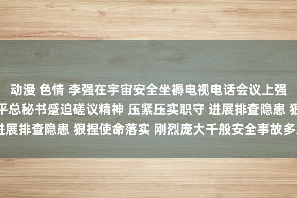 动漫 色情 李强在宇宙安全坐褥电视电话会议上强调 深入贯彻落实习近平总秘书蹙迫磋议精神 压紧压实职守 进展排查隐患 狠捏使命落实 刚烈庞大千般安全事故多发连发势头