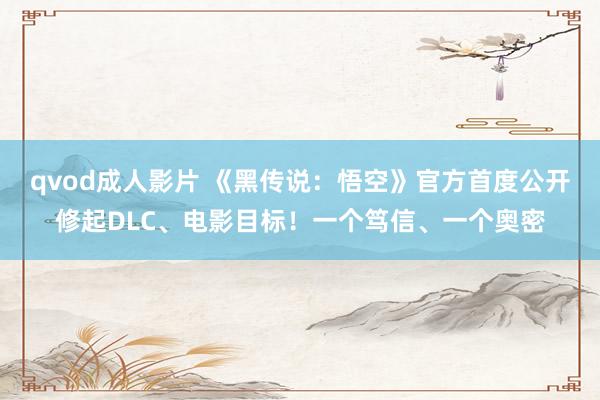 qvod成人影片 《黑传说：悟空》官方首度公开修起DLC、电影目标！一个笃信、一个奥密