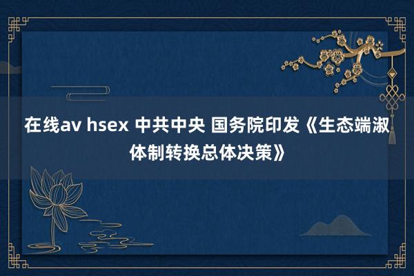 在线av hsex 中共中央 国务院印发《生态端淑体制转换总体决策》