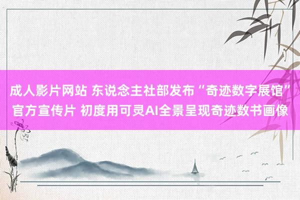 成人影片网站 东说念主社部发布“奇迹数字展馆”官方宣传片 初度用可灵AI全景呈现奇迹数书画像