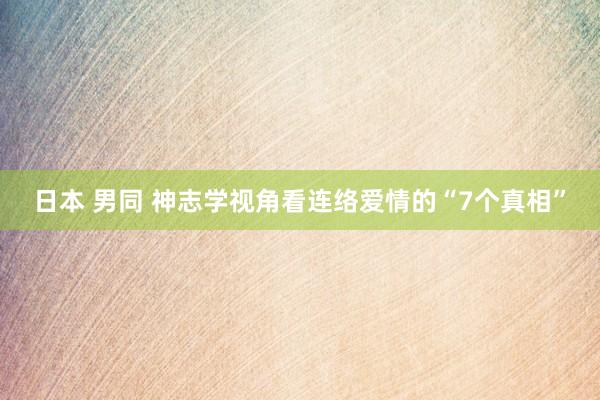 日本 男同 神志学视角看连络爱情的“7个真相”